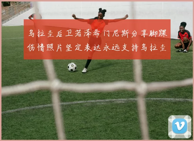乌拉圭后卫若泽希门尼斯分享脚踝伤情照片坚定表达永远支持乌拉圭