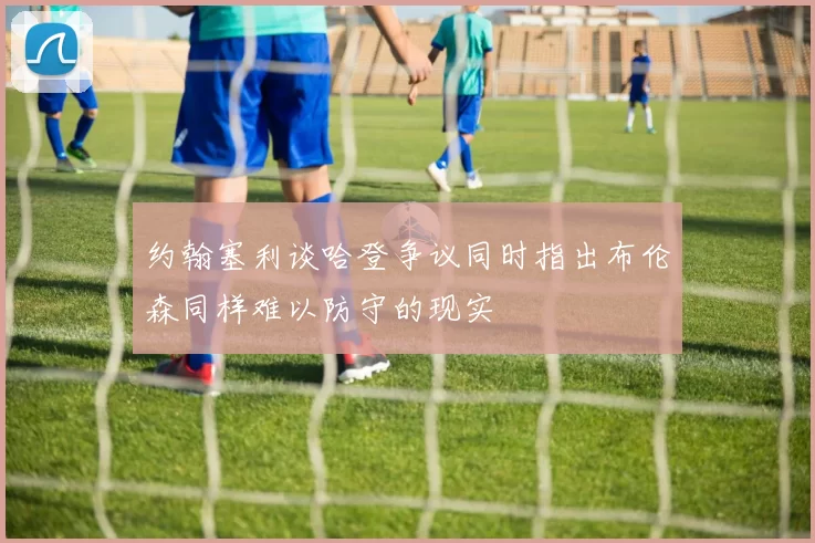约翰塞利谈哈登争议同时指出布伦森同样难以防守的现实