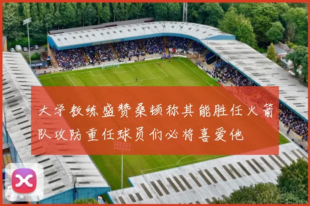 大学教练盛赞桑顿称其能胜任火箭队攻防重任球员们必将喜爱他