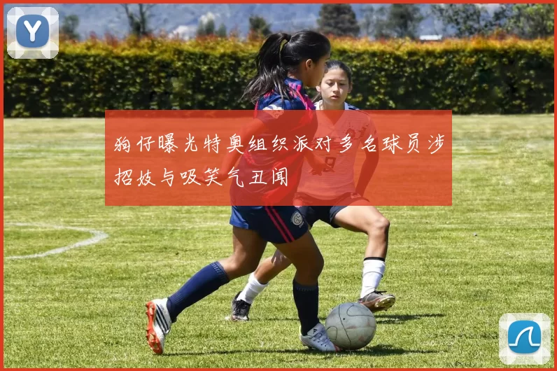 狗仔曝光特奥组织派对多名球员涉招妓与吸笑气丑闻