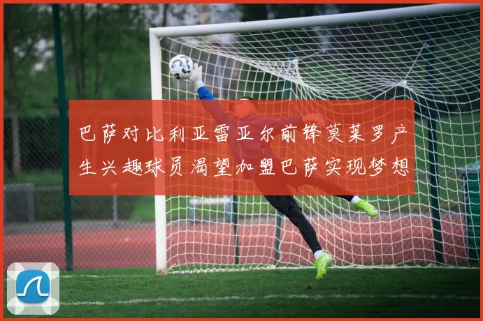 巴萨对比利亚雷亚尔前锋莫莱罗产生兴趣球员渴望加盟巴萨实现梦想