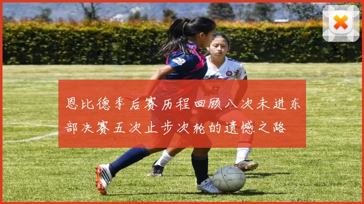 恩比德季后赛历程回顾八次未进东部决赛五次止步次轮的遗憾之路
