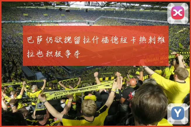 巴萨仍欲挽留拉什福德纽卡热刺维拉也积极争夺
