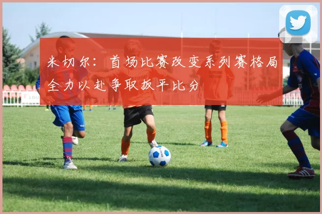米切尔：首场比赛改变系列赛格局全力以赴争取扳平比分