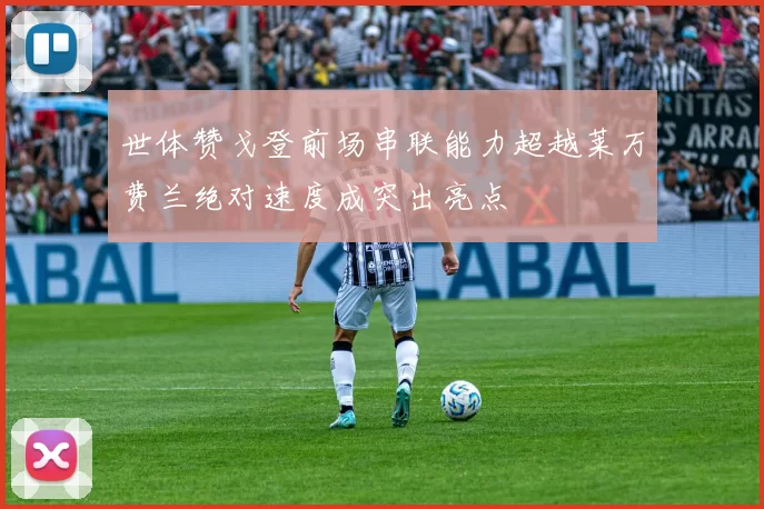 世体赞戈登前场串联能力超越莱万费兰绝对速度成突出亮点