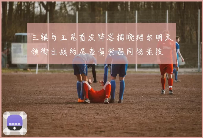 三镇与玉昆首发阵容揭晓绍尔明天领衔出战约尼查黄紫昌同场竞技