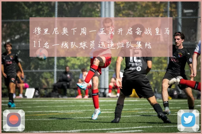 穆里尼奥下周一正式开启备战皇马11名一线队球员迅速归队集结