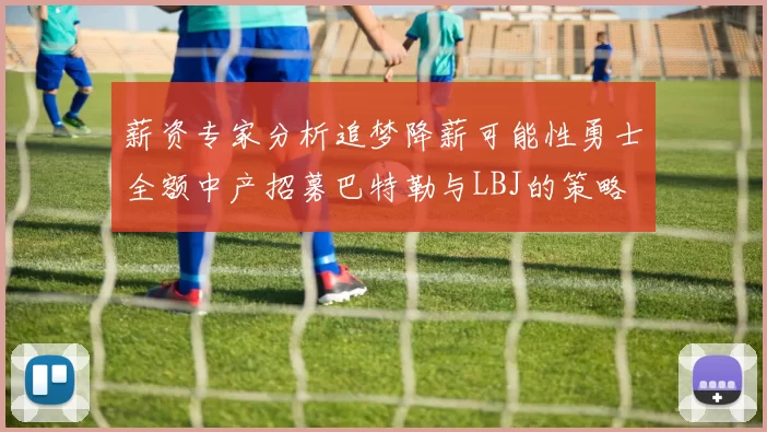 薪资专家分析追梦降薪可能性勇士全额中产招募巴特勒与LBJ的策略