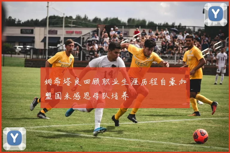 姆希塔良回顾职业生涯历程自豪加盟国米感恩母队培养