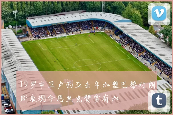 19岁中卫卢西亚去年加盟巴黎对朗斯表现令恩里克赞赏有加