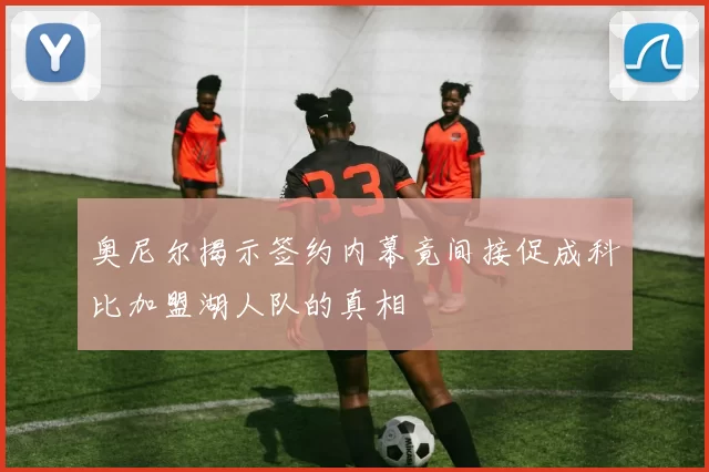 奥尼尔揭示签约内幕竟间接促成科比加盟湖人队的真相