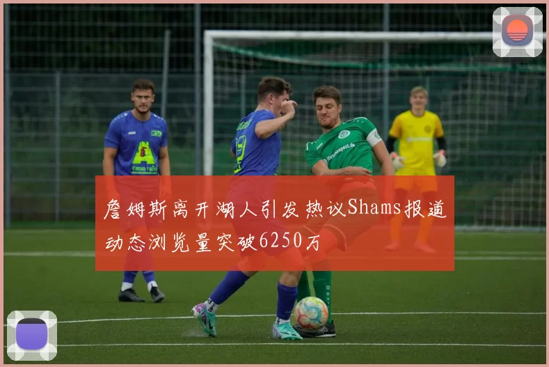 詹姆斯离开湖人引发热议Shams报道动态浏览量突破6250万
