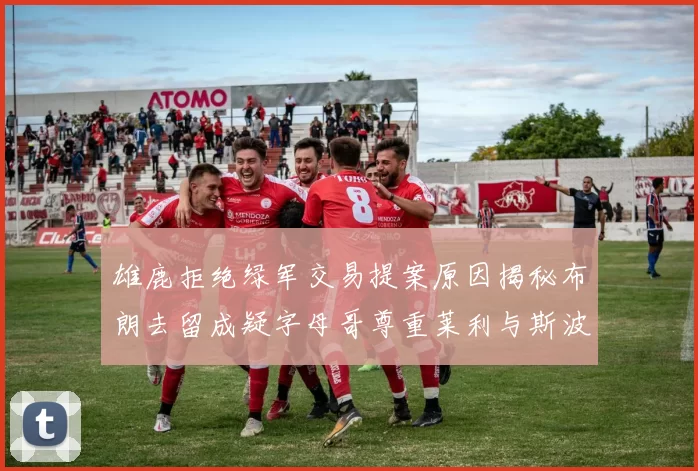 雄鹿拒绝绿军交易提案原因揭秘布朗去留成疑字母哥尊重莱利与斯波教练