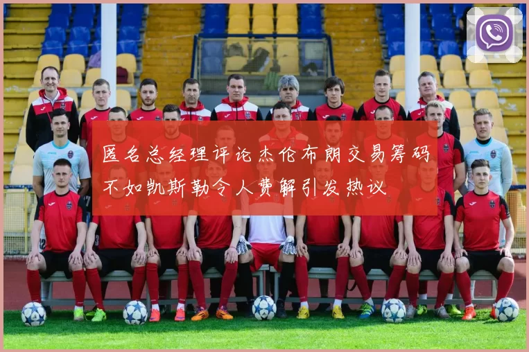 匿名总经理评论杰伦布朗交易筹码不如凯斯勒令人费解引发热议