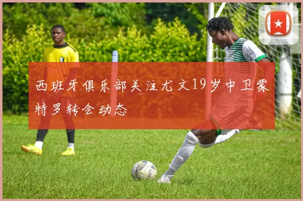 西班牙俱乐部关注尤文19岁中卫蒙特罗转会动态