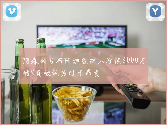 阿森纳与布阿迪经纪人洽谈8000万的M费被认为过于昂贵