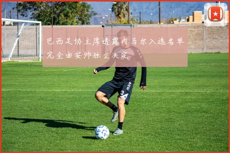 巴西足协主席透露内马尔入选名单完全由安帅独立决定