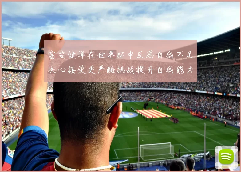 富安健洋在世界杯中反思自我不足决心接受更严酷挑战提升自我能力