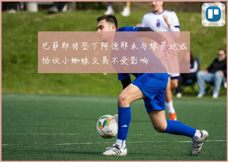 巴萨即将签下阿德耶米与球员达成协议小蜘蛛交易不受影响