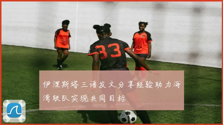 伊涅斯塔三语发文分享经验助力海湾联队实现共同目标