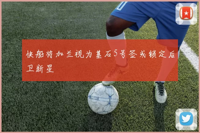 快船将加兰视为基石5号签或锁定后卫新星