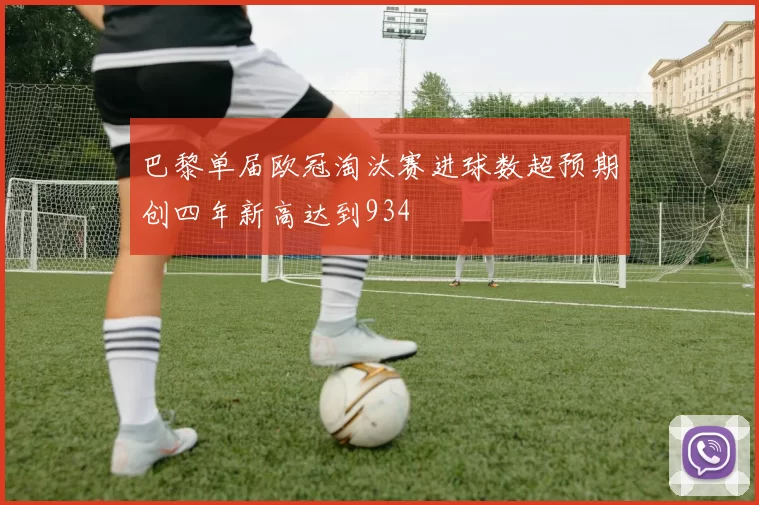 巴黎单届欧冠淘汰赛进球数超预期创四年新高达到934