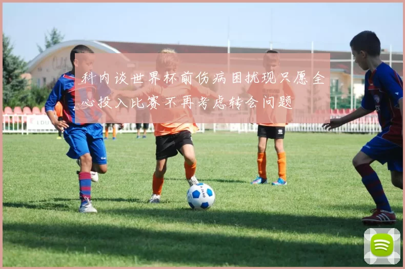 科内谈世界杯前伤病困扰现只愿全心投入比赛不再考虑转会问题