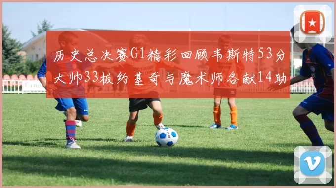 历史总决赛G1精彩回顾韦斯特53分大帅33板约基奇与魔术师各献14助攻