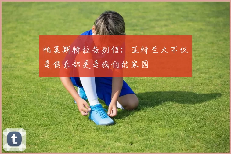 帕莱斯特拉告别信：亚特兰大不仅是俱乐部更是我们的家园