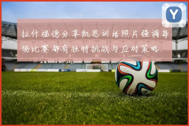 拉什福德分享凯恩训话照片强调每场比赛都有独特挑战与应对策略