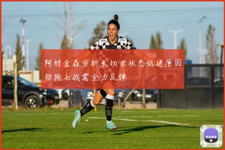 阿特金森分析米切尔状态低迷原因称抢七战需全力反弹